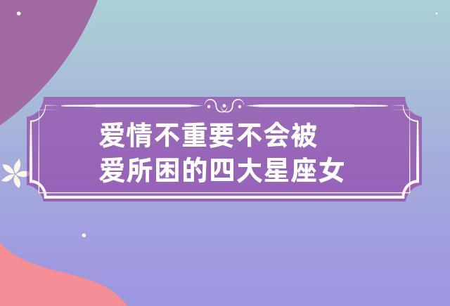 爱情不重要 不会被爱所困的四大星座女