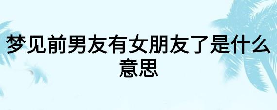 梦见前男友有女朋友是什么意思