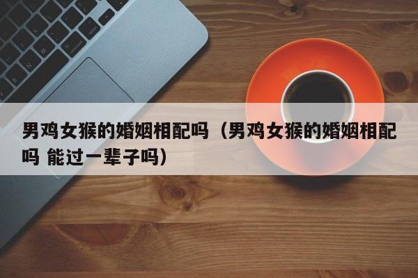 男鸡女猴能过一辈子吗?属鸡女想要什么对象?