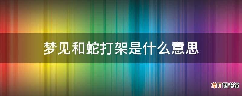 梦见与蛇打架是什么意思