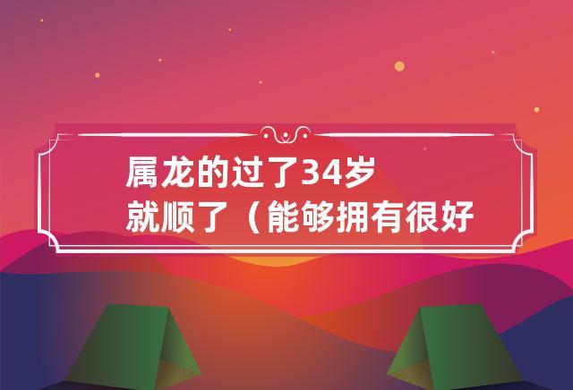 属龙的过了34岁就顺了