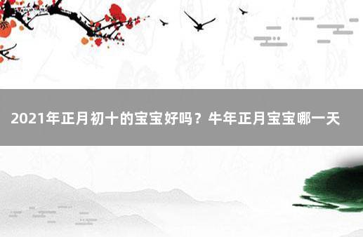 2021年正月初十的宝宝好吗?牛年正月宝宝哪一天出生好?