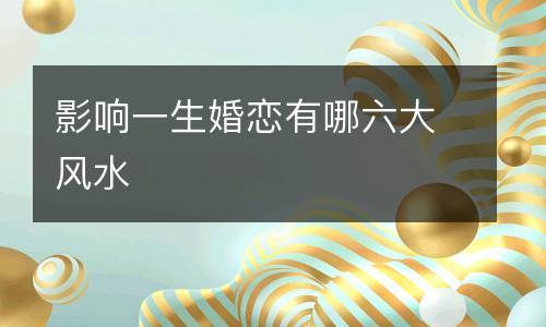 有哪六大风水;影响您一生婚恋
