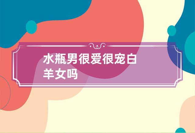 水瓶男很爱很宠白羊女吗