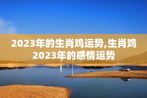 属鸡2023年下半年感情婚姻平稳