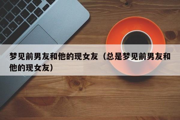 梦到前任和他现女友是什么意思