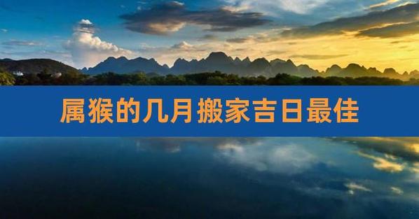 属猴的人2019年搬家乔迁好吗?几月搬家最好