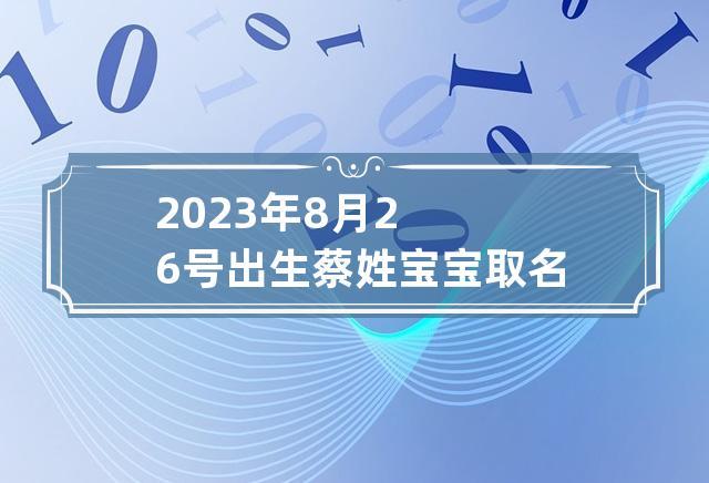2023年8月26号出生蔡姓宝宝取名叫什么