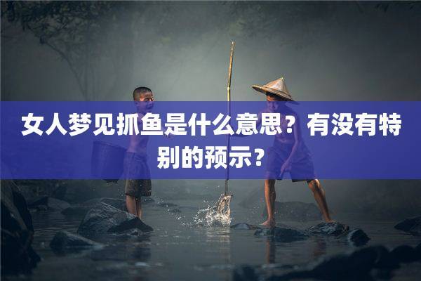 女人梦见抓鱼是什么意思?有没有特别的预示?