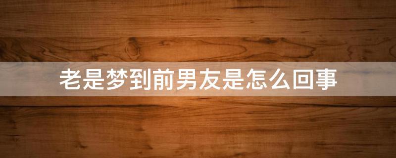 做梦梦见前男友是什么意思
