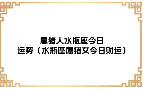 属猪水瓶2021年10月运势怎么样
