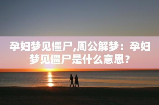 孕妇梦见僵尸是什么意思