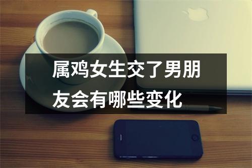 属鸡女生交了男朋友会有哪些变化