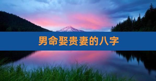 妻子是贵人的男生八字,娶贵妻的八字