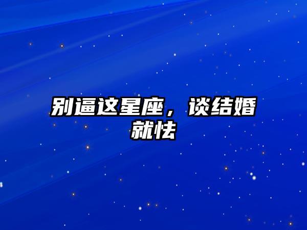别逼这星座,谈及结婚他们怯了