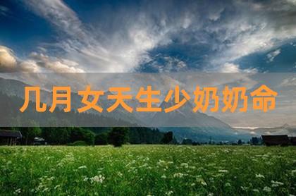 女人有少奶奶命的八字特征,几月女天生少奶奶命