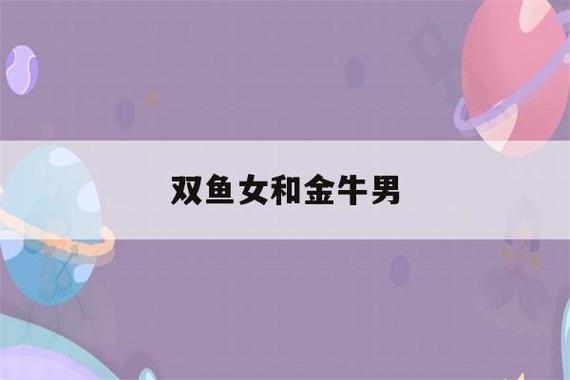 金牛女和双鱼女谁感性,金牛女跟双鱼女