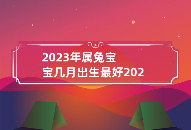 2023年出生的属兔人命好不好,哪个月份出生好