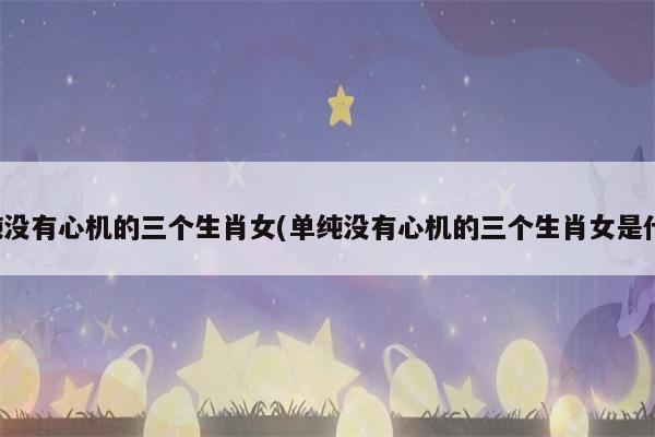 最没心机 最傻的生肖女