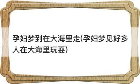 孕妇梦见自己在大海里玩预示着什么意思,孕妇梦见掉进大海里
