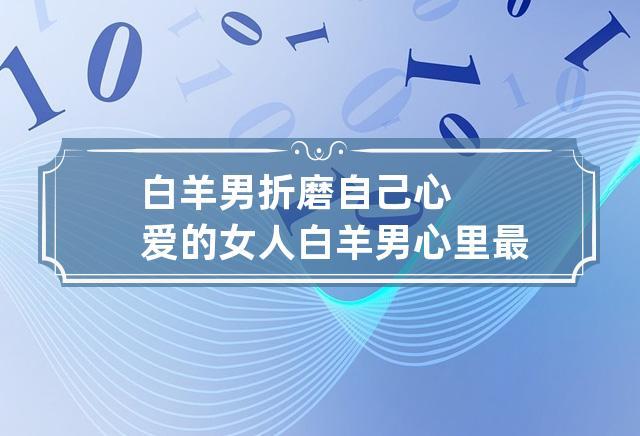 白羊男折磨自己心爱的女人