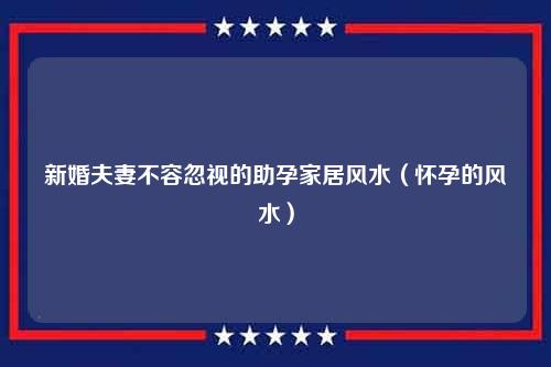 新婚夫妻不容忽视的助孕风水