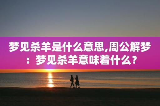 梦见杀羊见血 梦见杀羊见血周公解梦