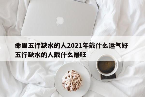 命里五行缺水的人2021年戴什么运气好
