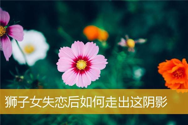 狮子女多久走出失恋,狮子座如何走出失恋悲伤