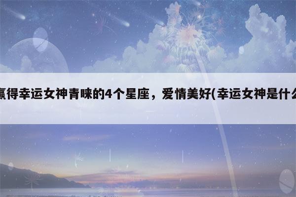 未来一月,即将赢得幸运女神青睐的4个星座,爱情美好