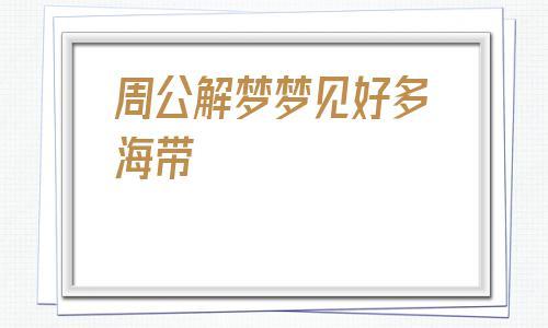 梦见海带周公解梦，梦见海带是什么意思？
