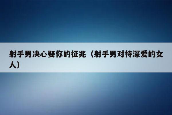 射手男决心娶你的征兆