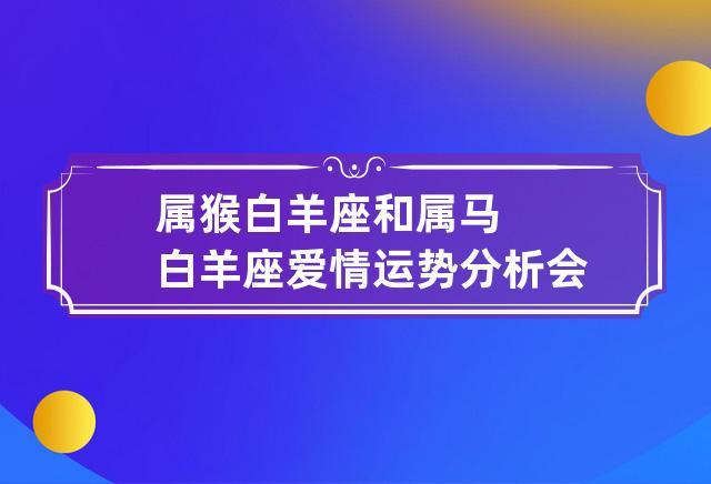 属猴白羊座和属马双子座爱情运势分析