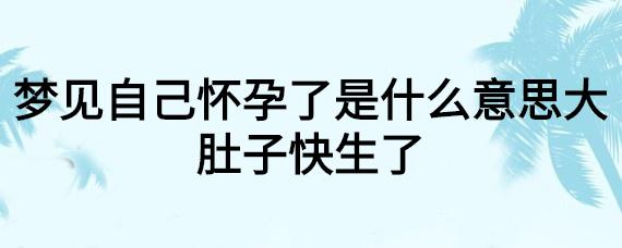 梦见自己大肚子快生了是什么意思