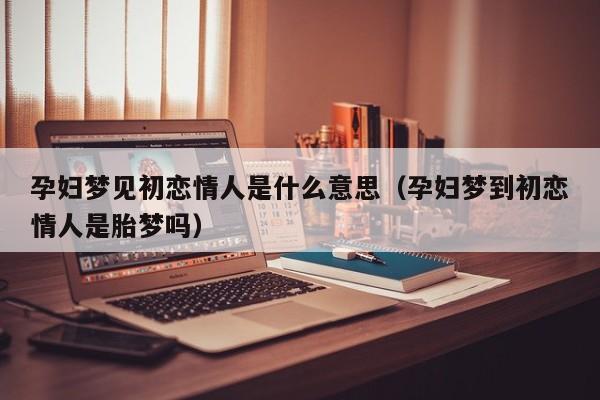 孕妇梦见初恋男友是什么意思?