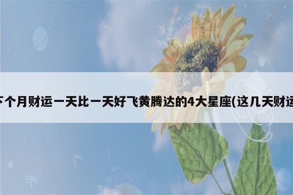 下个月财运一天比一天好飞黄腾达的4大星座