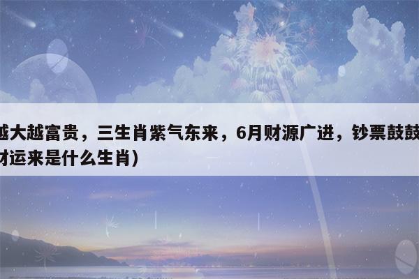 5月、紫气东来、运势旺盛、财源广进、收入持续上升3个生肖