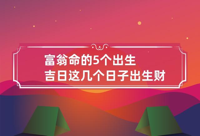 出生在这5个时间的人,命中有贵人帮扶,财源滚滚来,一生无忧