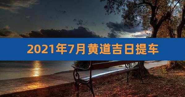 提车吉日2023年7月份提车黄道吉日查询