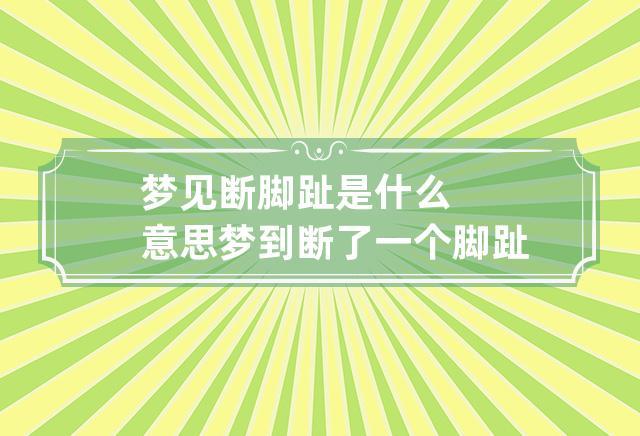 梦见脚趾断了 梦见脚趾有什么含义吗