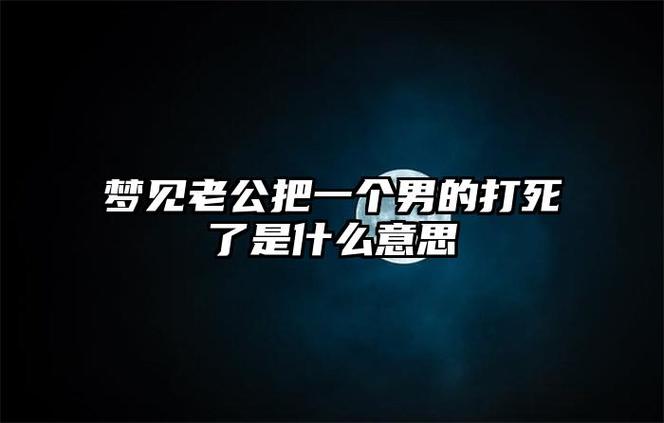 梦见把一个男的打死了是什么意思