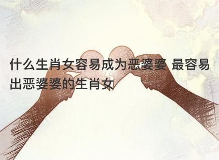 什么生肖女容易成为恶婆婆,最容易出恶婆婆的生肖女