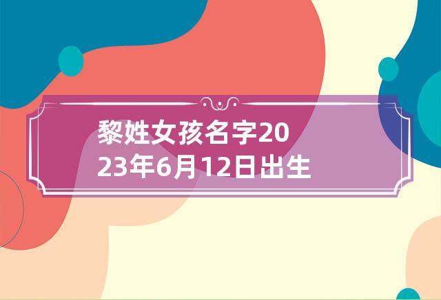 黎姓女孩名字2023年6月6日出生的