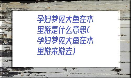 孕妇梦见大鱼在水里游什么意思