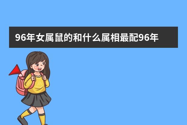 96属鼠的和什么属相最配对,96年属鼠的和什么属相最配?