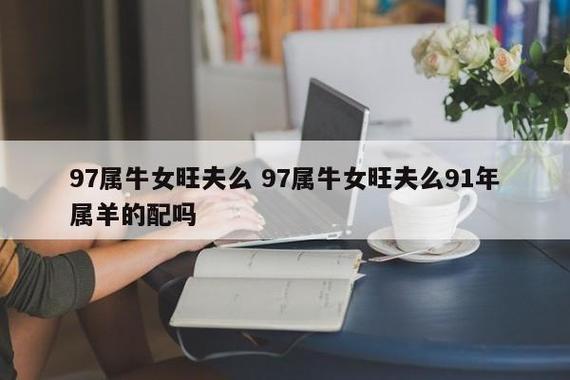 91年的男羊97年的女牛相配吗?97年属牛的姻缘在哪年?