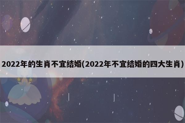 2022年不适合结婚的生肖属相