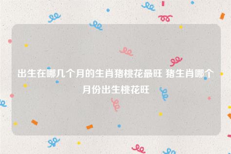 2021年10月哪个生肖桃花运最旺,属猪人桃花运旺盛