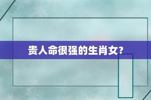 贵人命很强的生肖女