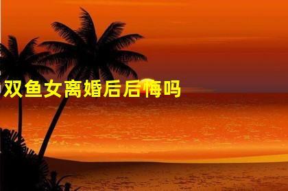 双鱼女婚后会深感后悔吗？